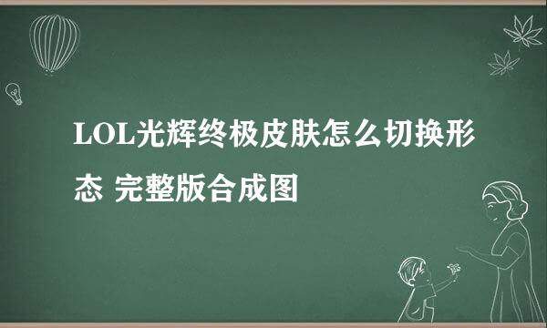 LOL光辉终极皮肤怎么切换形态 完整版合成图