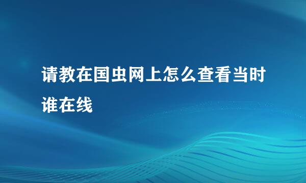 请教在国虫网上怎么查看当时谁在线