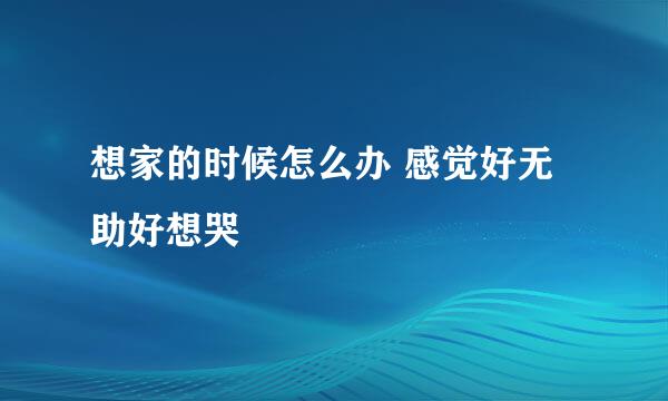 想家的时候怎么办 感觉好无助好想哭