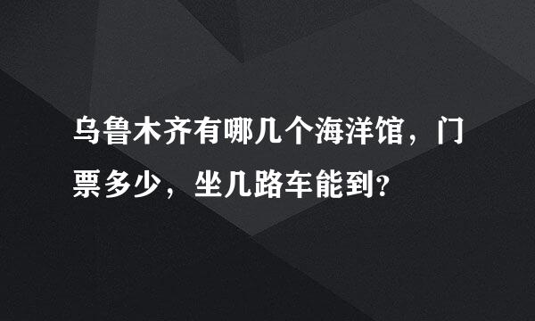 乌鲁木齐有哪几个海洋馆，门票多少，坐几路车能到？