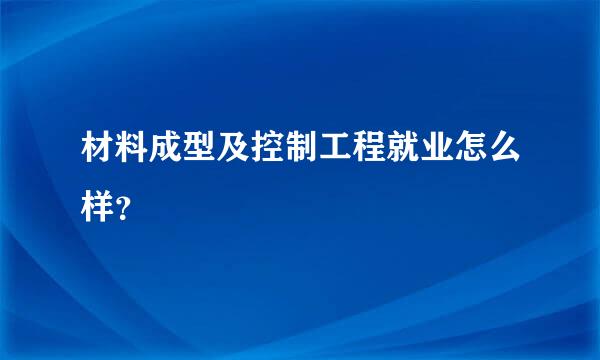 材料成型及控制工程就业怎么样？