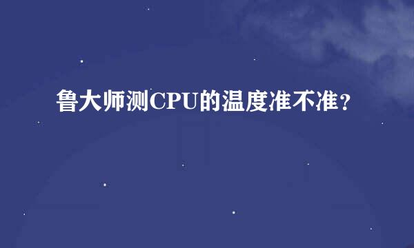 鲁大师测CPU的温度准不准？