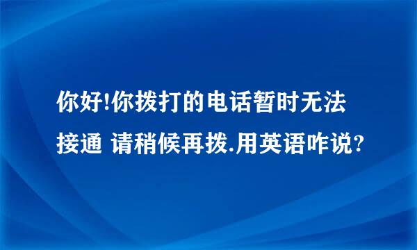 你好!你拨打的电话暂时无法接通 请稍候再拨.用英语咋说?