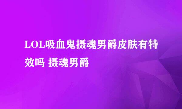 LOL吸血鬼摄魂男爵皮肤有特效吗 摄魂男爵