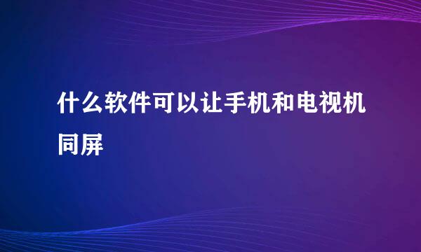 什么软件可以让手机和电视机同屏