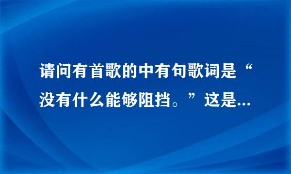 请问有首歌的中有句歌词是“没有什么能够阻挡。”这是什么歌。谢谢回答。