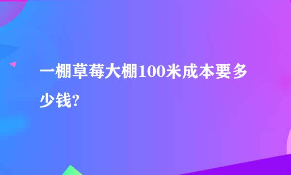 一棚草莓大棚100米成本要多少钱?