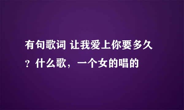 有句歌词 让我爱上你要多久？什么歌，一个女的唱的