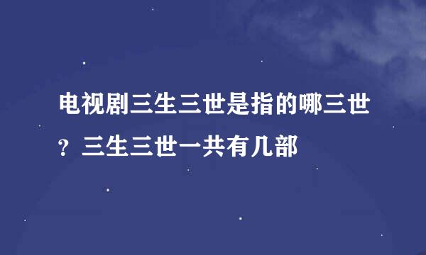 电视剧三生三世是指的哪三世？三生三世一共有几部