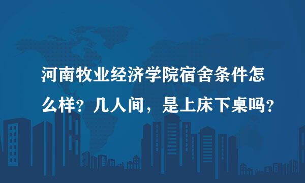 河南牧业经济学院宿舍条件怎么样？几人间，是上床下桌吗？