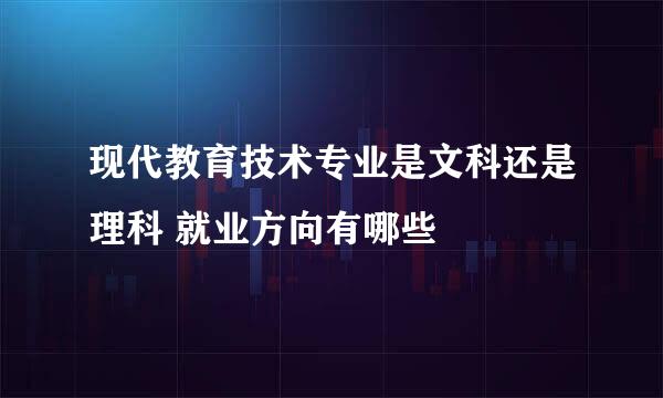 现代教育技术专业是文科还是理科 就业方向有哪些