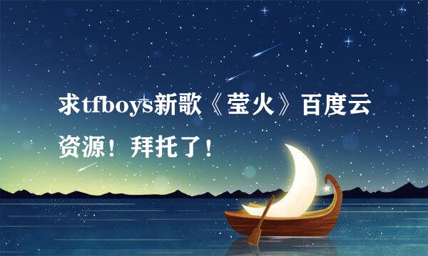 求tfboys新歌《莹火》百度云资源！拜托了！