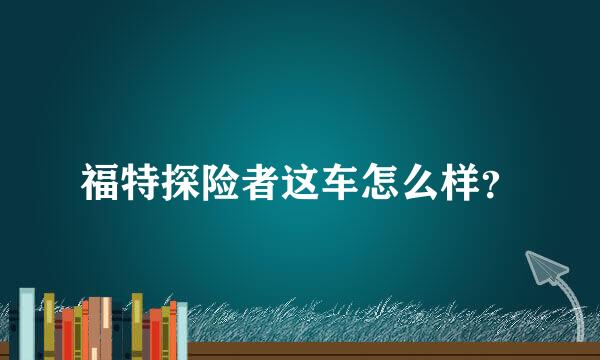 福特探险者这车怎么样？