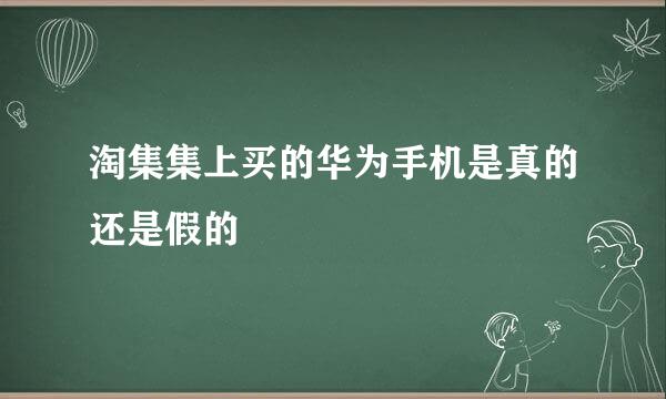 淘集集上买的华为手机是真的还是假的