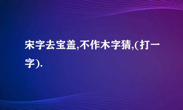 宋字去宝盖,不作木字猜,(打一字).