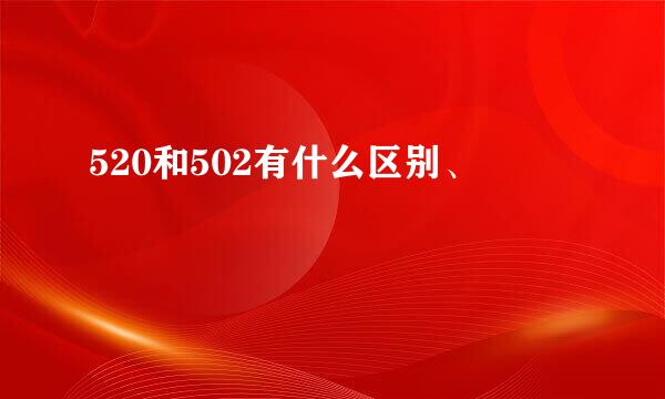 520和502有什么区别、