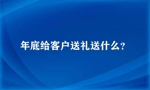 年底给客户送礼送什么？