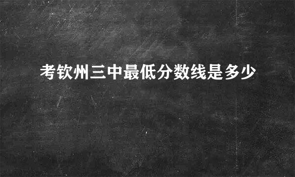 考钦州三中最低分数线是多少