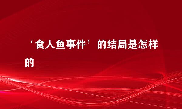 ‘食人鱼事件’的结局是怎样的