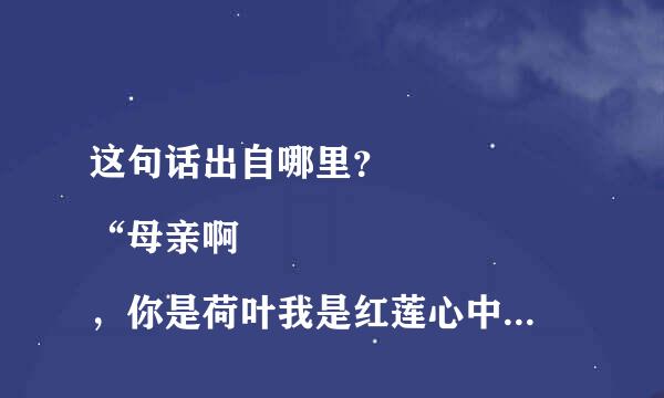 这句话出自哪里？
“母亲啊，你是荷叶我是红莲心中的雨点来了除了你，谁是我在无遮拦填空下的”