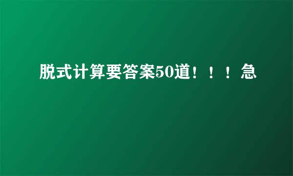 脱式计算要答案50道！！！急