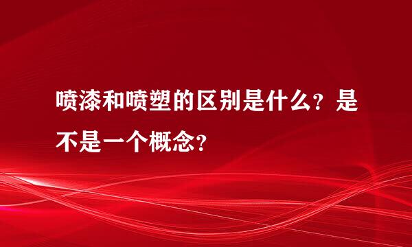 喷漆和喷塑的区别是什么？是不是一个概念？