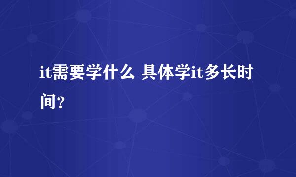 it需要学什么 具体学it多长时间？