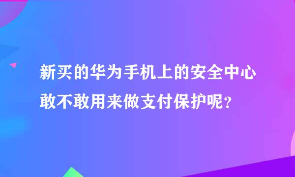 新买的华为手机上的安全中心敢不敢用来做支付保护呢？