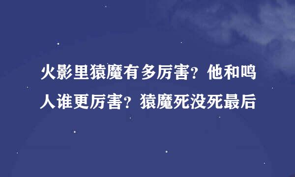 火影里猿魔有多厉害？他和鸣人谁更厉害？猿魔死没死最后