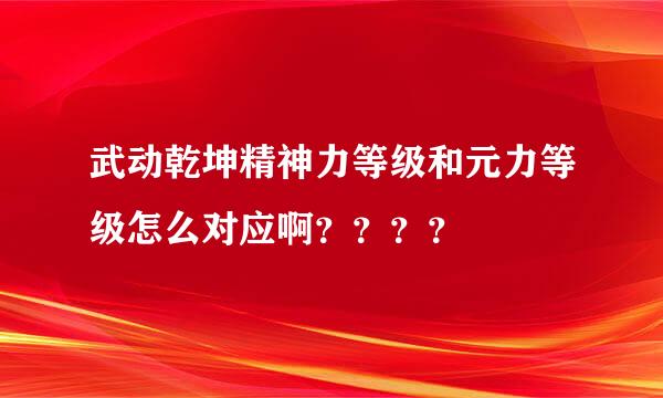 武动乾坤精神力等级和元力等级怎么对应啊？？？？