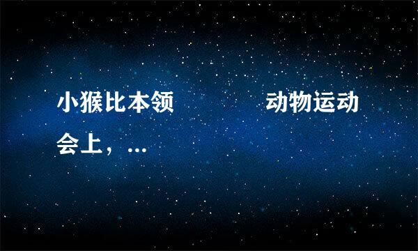 小猴比本领             动物运动会上，小猴荣获爬竿冠军。在回家的路上，小猴一会儿拍拍小松鼠的肩膀