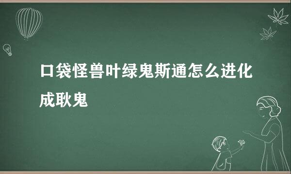 口袋怪兽叶绿鬼斯通怎么进化成耿鬼