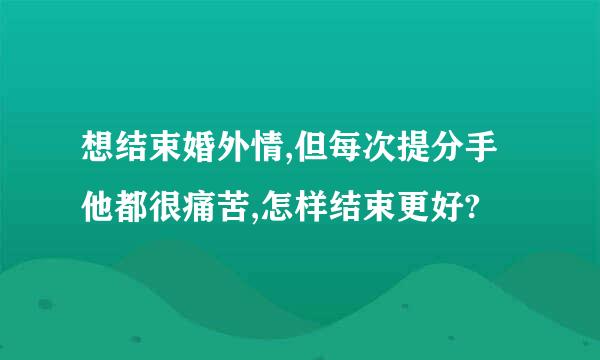 想结束婚外情,但每次提分手他都很痛苦,怎样结束更好?