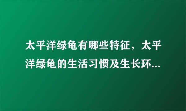 太平洋绿龟有哪些特征，太平洋绿龟的生活习惯及生长环境是怎样的？