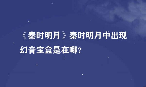 《秦时明月》秦时明月中出现幻音宝盒是在哪？