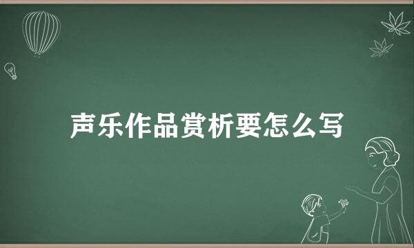 声乐作品赏析要怎么写