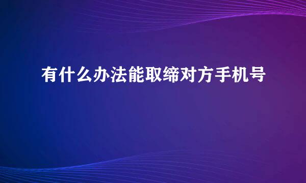 有什么办法能取缔对方手机号