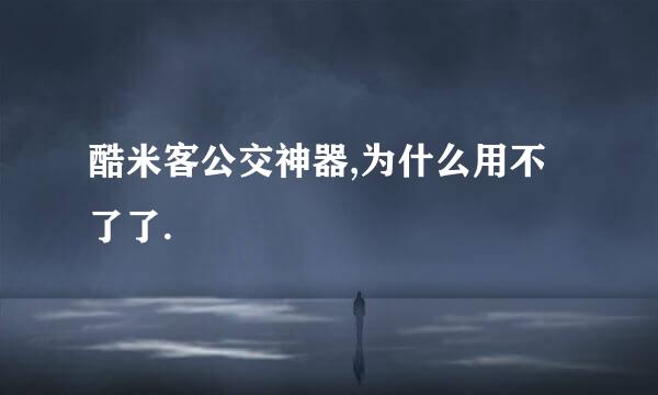 酷米客公交神器,为什么用不了了.