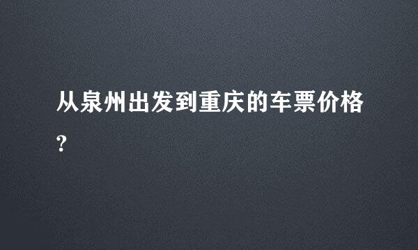 从泉州出发到重庆的车票价格?