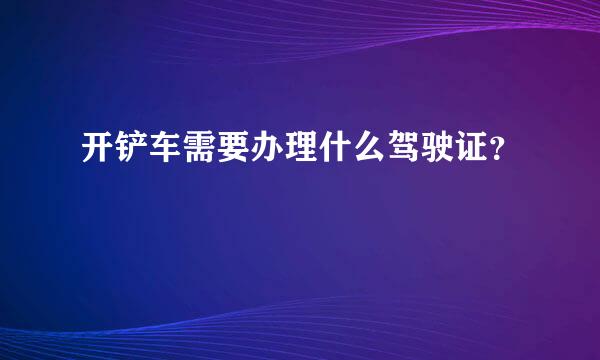 开铲车需要办理什么驾驶证？