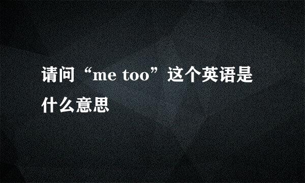 请问“me too”这个英语是什么意思