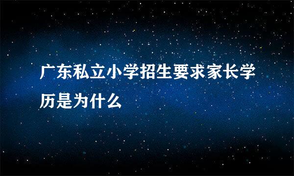 广东私立小学招生要求家长学历是为什么