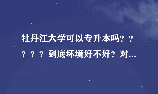 牡丹江大学可以专升本吗？？？？？到底坏境好不好？对学生管得严吗？请大家给我一个中肯的意见~