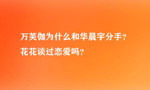 万芙伽为什么和华晨宇分手？花花谈过恋爱吗？