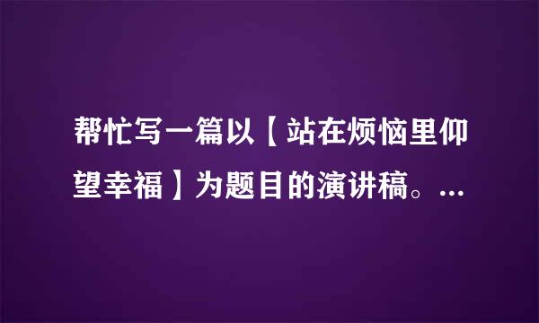 帮忙写一篇以【站在烦恼里仰望幸福】为题目的演讲稿。要亲手写的。高奖励！