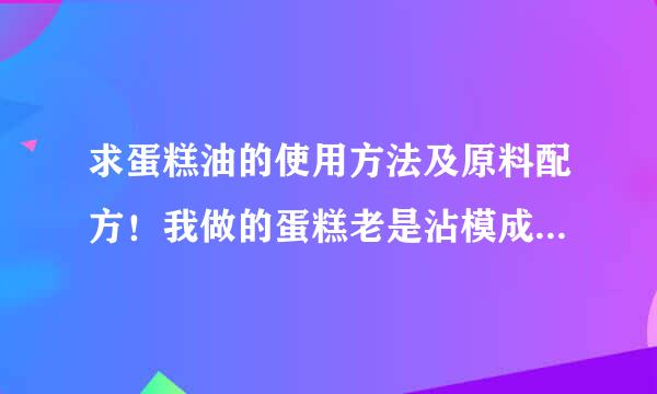 求蛋糕油的使用方法及原料配方！我做的蛋糕老是沾模成品率低！烤出来硬脆！蒸发太多！成本太高！求指教！