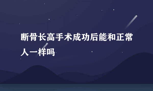 断骨长高手术成功后能和正常人一样吗