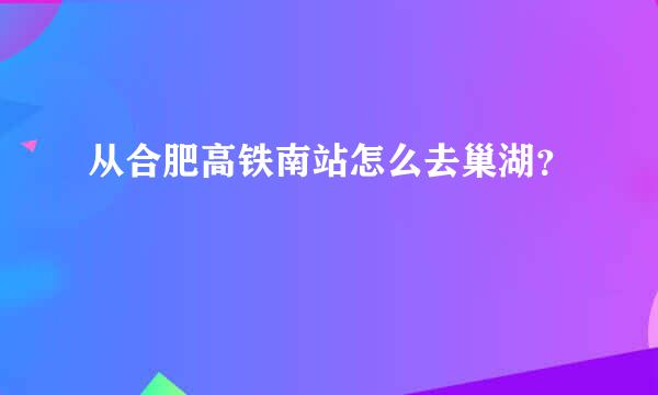 从合肥高铁南站怎么去巢湖？