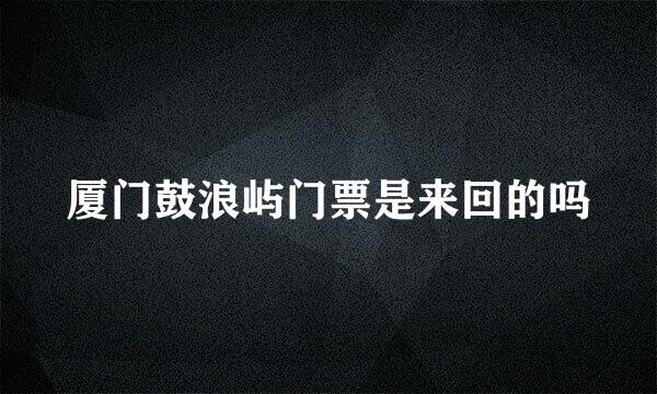 厦门鼓浪屿门票是来回的吗