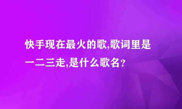 快手现在最火的歌,歌词里是一二三走,是什么歌名？